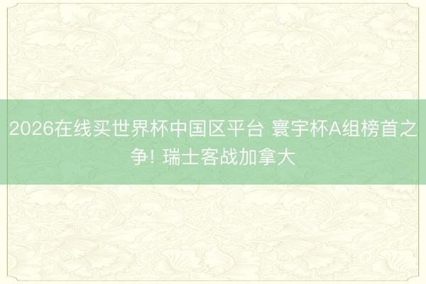2026在线买世界杯中国区平台 寰宇杯A组榜首之争! 瑞士客战加拿大