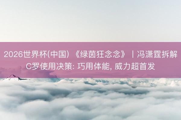 2026世界杯(中国) 《绿茵狂念念》丨冯潇霆拆解C罗使用决策: 巧用体能, 威力超首发