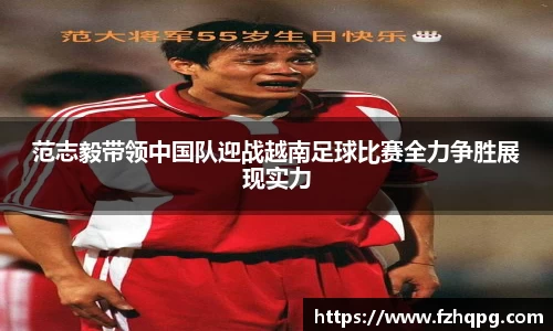 范志毅带领中国队迎战越南足球比赛全力争胜展现实力