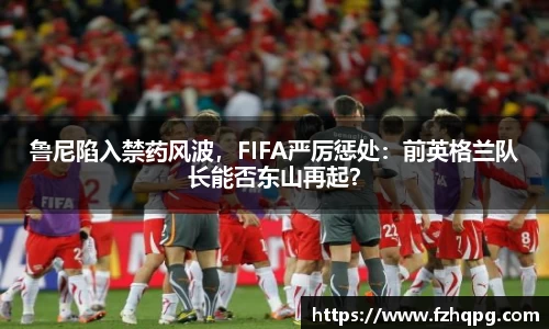 鲁尼陷入禁药风波，FIFA严厉惩处：前英格兰队长能否东山再起？