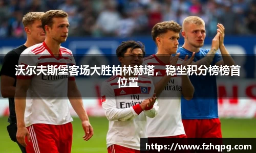 沃尔夫斯堡客场大胜柏林赫塔，稳坐积分榜榜首位置