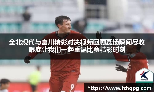 全北现代与富川精彩对决视频回顾赛场瞬间尽收眼底让我们一起重温比赛精彩时刻