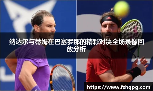 纳达尔与蒂姆在巴塞罗那的精彩对决全场录像回放分析