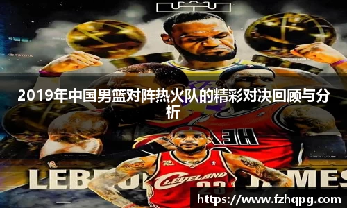 2019年中国男篮对阵热火队的精彩对决回顾与分析