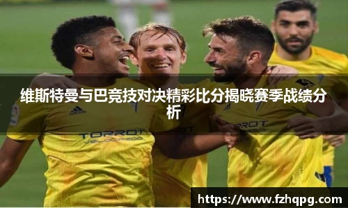 维斯特曼与巴竞技对决精彩比分揭晓赛季战绩分析